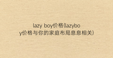 lazy boy价格(lazyboy价格与你的家庭布局息息相关)